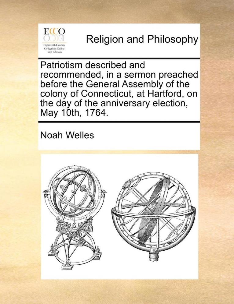 Patriotism Described and Recommended, in a Sermon Preached Before the General Assembly of the Colony of Connecticut, at Hartford, on the Day of the Anniversary Election, May 10th, 1764.