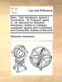 bokomslag Mem. - Seb. Henderson, Against J. Cruckshank, . W. Finlayson, Agent. S., Clk. Memorial for Sebastian Henderson, Distiller in Linlithgow, Suspender