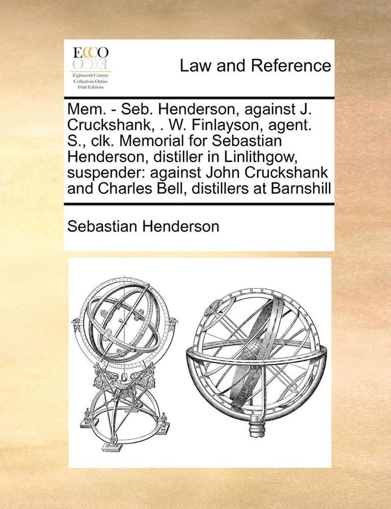 Mem. - Seb. Henderson, Against J. Cruckshank, . W. Finlayson, Agent. S., Clk. Memorial for Sebastian Henderson, Distiller in Linlithgow, Suspender: Ag