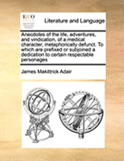 James Makittrick Adair - Anecdotes of the Life, Adventures, and Vindication, of a Medical Character, Metaphorically Defunct. to Which Are Prefixed or Subjoined a Dedication to Certain Respectable Personages, Häftad