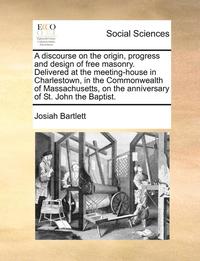 bokomslag Discourse on the Origin, Progress and Design of Free Masonry. Delivered at the Meeting-House in Charlestown, in the Commonwealth of Massachusetts, on the Anniversary of St. John the Baptist.