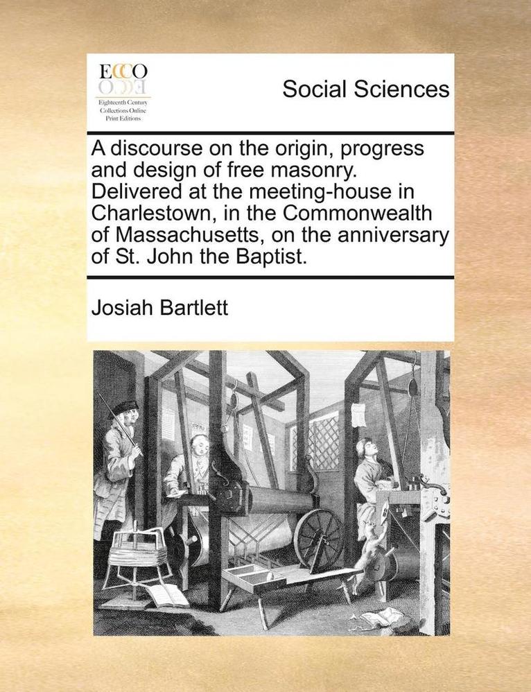 Discourse on the Origin, Progress and Design of Free Masonry. Delivered at the Meeting-House in Charlestown, in the Commonwealth of Massachusetts, on the Anniversary of St. John the Baptist.