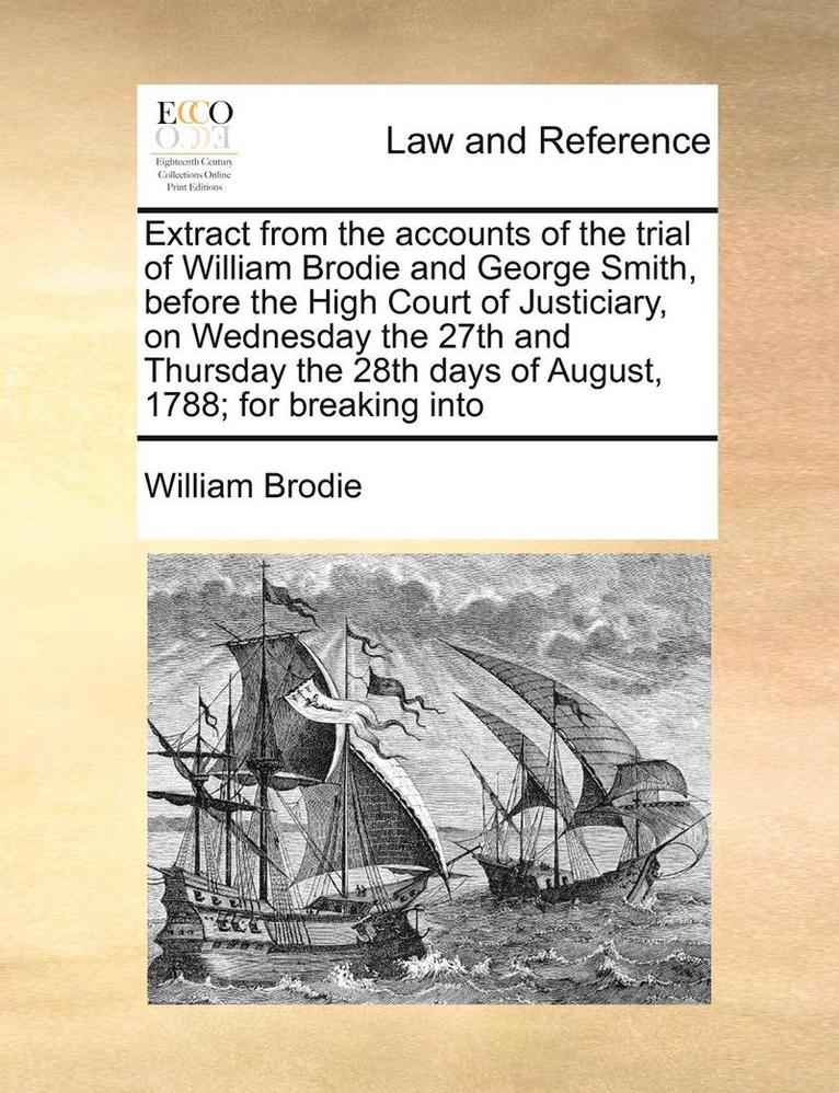 Extract from the Accounts of the Trial of William Brodie and George Smith, Before the High Court of Justiciary, on Wednesday the 27th and Thursday the 28th Days of August, 1788; For Breaking Into 1