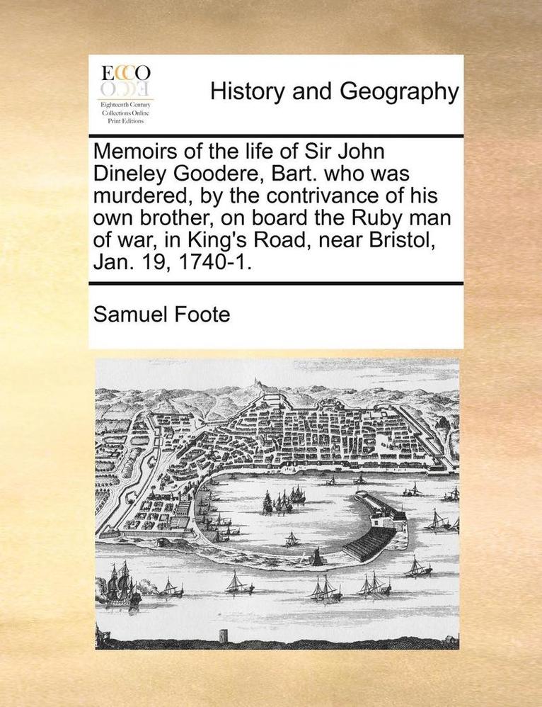 Memoirs of the Life of Sir John Dineley Goodere, Bart. Who Was Murdered, by the Contrivance of His Own Brother, on Board the Ruby Man of War, in King's Road, Near Bristol, Jan. 19, 1740-1. 1