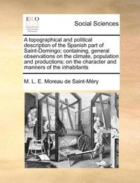 bokomslag A Topographical and Political Description of the Spanish Part of Saint-Domingo; Containing, General Observations on the Climate, Population and Productions; On the Character and Manners of the