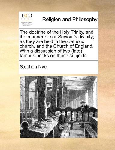 bokomslag The Doctrine of the Holy Trinity, and the Manner of Our Saviour's Divinity; As They Are Held in the Catholic Church, and the Church of England. with a Discussion of Two (Late) Famous Books on Those