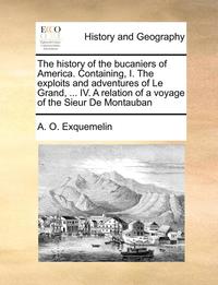 bokomslag The History of the Bucaniers of America. Containing, I. the Exploits and Adventures of Le Grand, ... IV. a Relation of a Voyage of the Sieur de Montau
