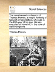 bokomslag The Narrative and Confession of Thomas Powers, a Negro, Formerly of Norwich in Connecticut, Who Was in the 20th Year of His Age. He Was Executed at Haverhill, in the State of New Hampshire