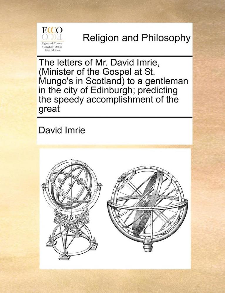 The Letters of Mr. David Imrie, (Minister of the Gospel at St. Mungo's in Scotland) to a Gentleman in the City of Edinburgh; Predicting the Speedy Accomplishment of the Great 1