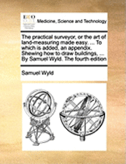 bokomslag The Practical Surveyor, or the Art of Land-Measuring Made Easy. ... to Which Is Added, an Appendix. Shewing How to Draw Buildings, ... by Samuel Wyld. the Fourth Edition
