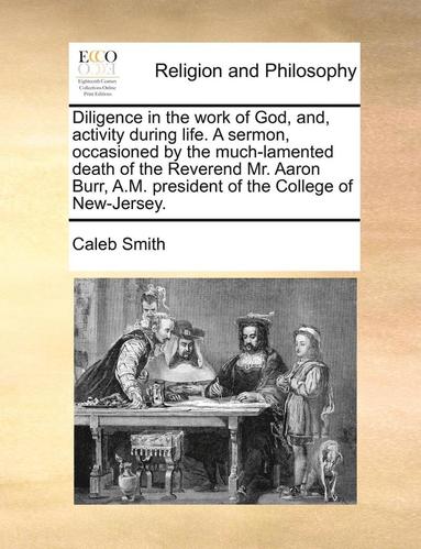 bokomslag Diligence in the Work of God, And, Activity During Life. a Sermon, Occasioned by the Much-Lamented Death of the Reverend Mr. Aaron Burr, A.M. President of the College of New-Jersey.