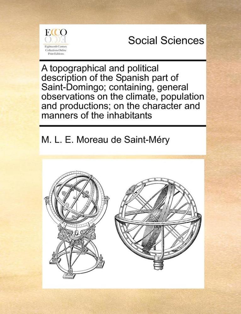 A Topographical and Political Description of the Spanish Part of Saint-Domingo; Containing, General Observations on the Climate, Population and Productions; On the Character and Manners of the 1