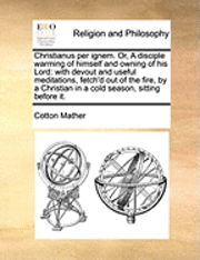 bokomslag Christianus Per Ignem. Or, a Disciple Warming of Himself and Owning of His Lord: With Devout and Useful Meditations, Fetch'd Out of the Fire, by a Chr