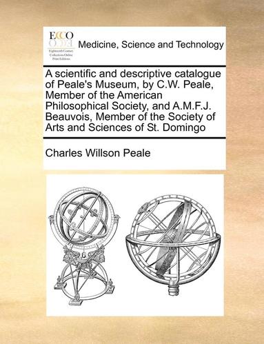 bokomslag A Scientific and Descriptive Catalogue of Peale's Museum, by C.W. Peale, Member of the American Philosophical Society, and A.M.F.J. Beauvois, Member of the Society of Arts and Sciences of St. Domingo