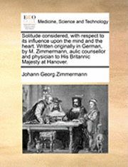 bokomslag Solitude Considered with Respect to Its Influence Upon the Mind and the Heart. Written Originally in German by M. Zimmermann, Aulic Counsellor and Physician to His Britannic Majesty at Hanover.