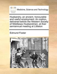 bokomslag Husbandry, an Ancient, Honourable and Useful Employment. an Oration, Delivered Before the Western Society of Middlesex Husbandmen, at Their Semiannual Meeting at Littleton