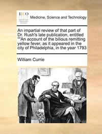 bokomslag An Impartial Review of That Part of Dr. Rush's Late Publication, Entitled an Account of the Bilious Remitting Yellow Fever, as It Appeared in the City of Philadelphia, in the Year 1793