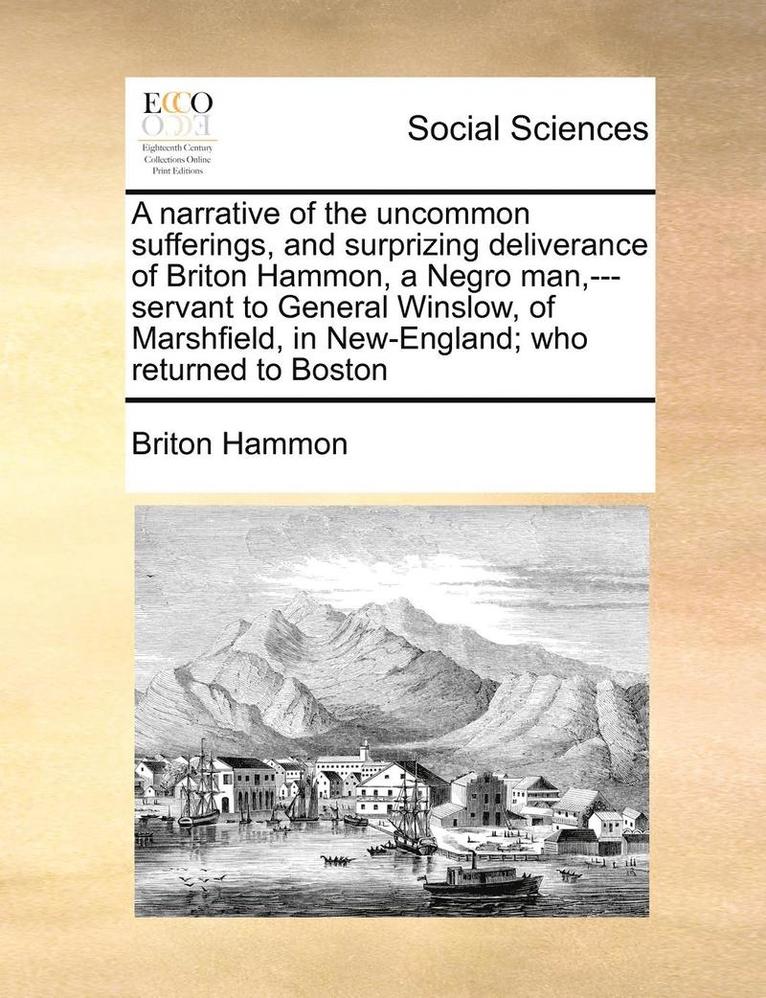 A Narrative of the Uncommon Sufferings, and Surprizing Deliverance of Briton Hammon, a Negro Man, ---Servant to General Winslow, of Marshfield, in New-England; Who Returned to Boston 1