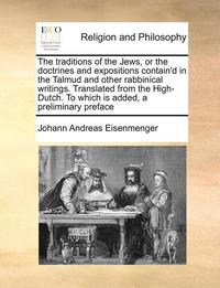 bokomslag The Traditions of the Jews, or the Doctrines and Expositions Contain'd in the Talmud and Other Rabbinical Writings. Translated from the High-Dutch. to Which Is Added, a Preliminary Preface Volume 1