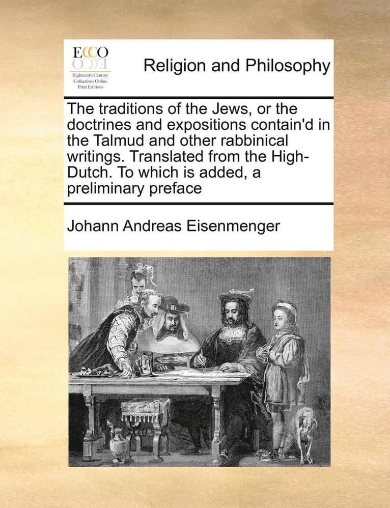 The Traditions of the Jews, or the Doctrines and Expositions Contain'd in the Talmud and Other Rabbinical Writings. Translated from the High-Dutch. to Which Is Added, a Preliminary Preface Volume 1 1