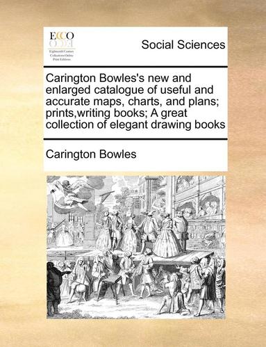 bokomslag Carington Bowles's New and Enlarged Catalogue of Useful and Accurate Maps, Charts, and Plans; Prints, Writing Books; A Great Collection of Elegant Drawing Books