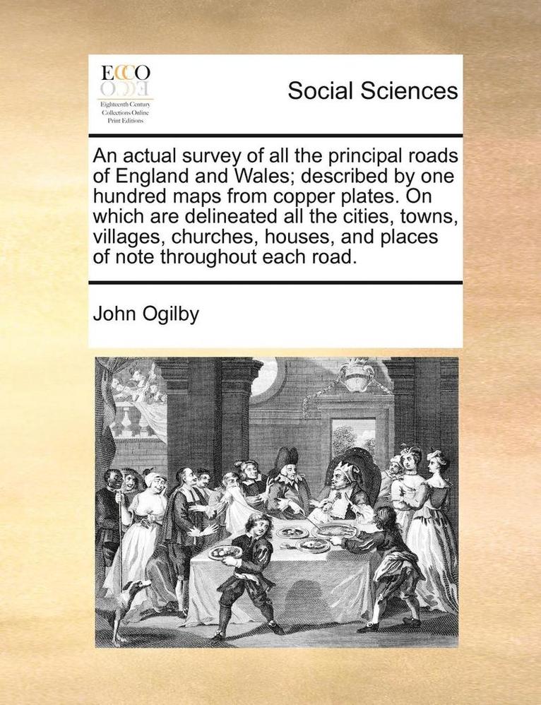 An Actual Survey of All the Principal Roads of England and Wales; Described by One Hundred Maps from Copper Plates. on Which Are Delineated All the Cities, Towns, Villages, Churches, Houses, and 1