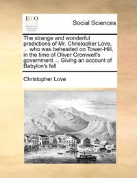 bokomslag The Strange and Wonderful Predictions of Mr. Christopher Love, ... Who Was Beheaded on Tower-Hill, in the Time of Oliver Cromwell's Government ... Giving an Account of Babylon's Fall