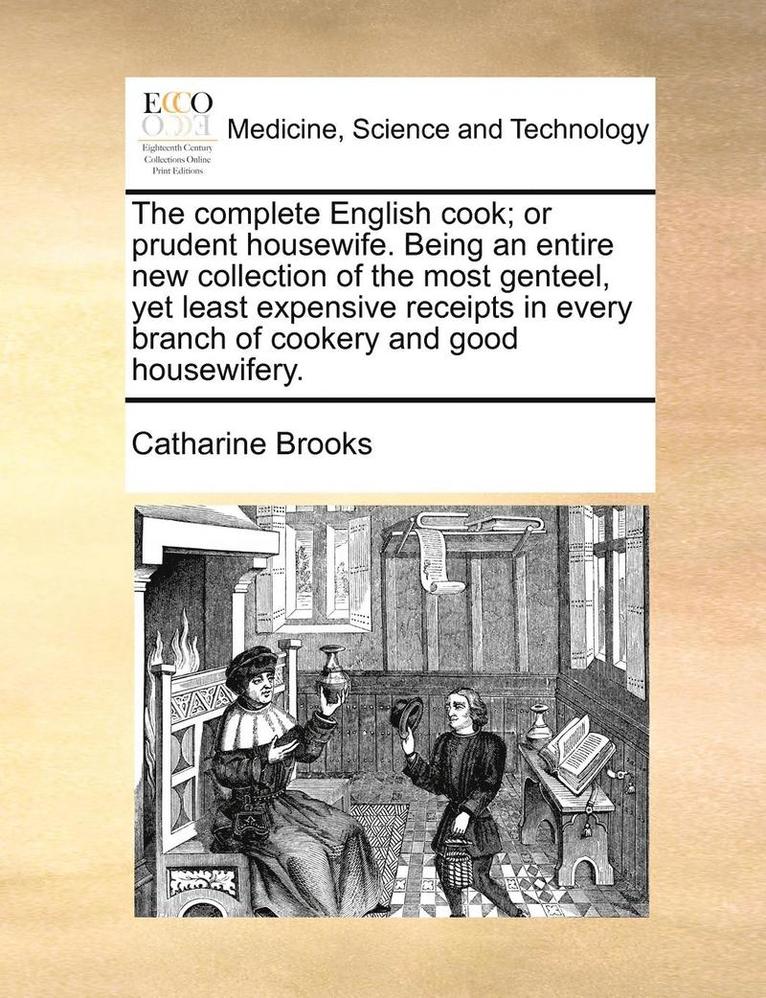 The Complete English Cook; Or Prudent Housewife. Being an Entire New Collection of the Most Genteel, Yet Least Expensive Receipts in Every Branch of Cookery and Good Housewifery. 1