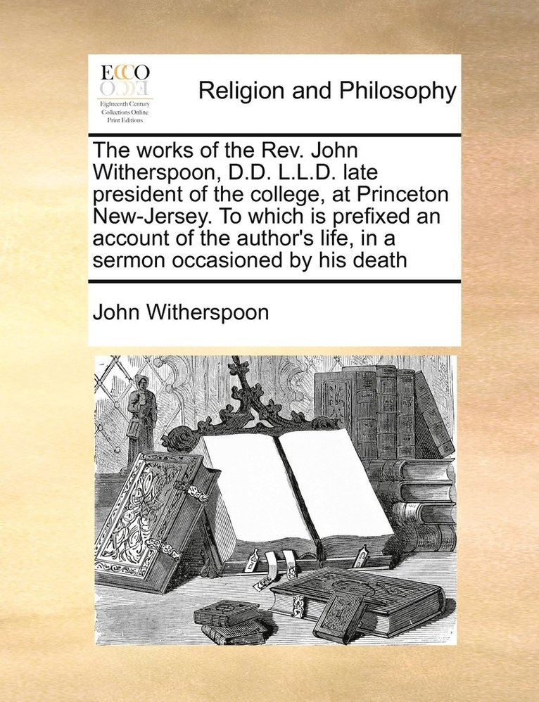John Witherspoon - works of the Rev. John Witherspoon, D.D. L.L.D. late president of the college, at Princeton New-Jersey. To which is prefixed an account of the author's life, in a sermon occasioned by his death, Häftad