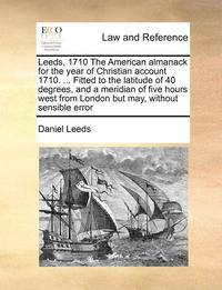 bokomslag Leeds, 1710 the American Almanack for the Year of Christian Account 1710. ... Fitted to the Latitude of 40 Degrees, and a Meridian of Five Hours West from London But May, Without Sensible Error
