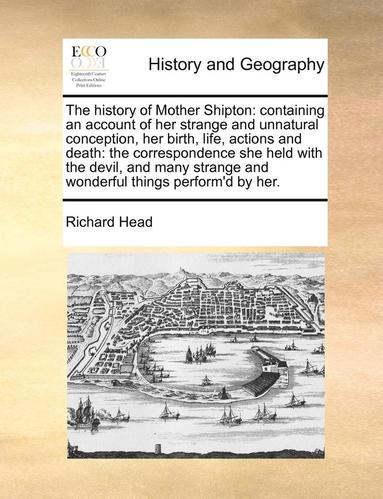 Richard Head - The History of Mother Shipton: Containing an Account of Her Strange and Unnatural Conception, Her Birth, Life, Actions and Death: The Correspondence, Häftad
