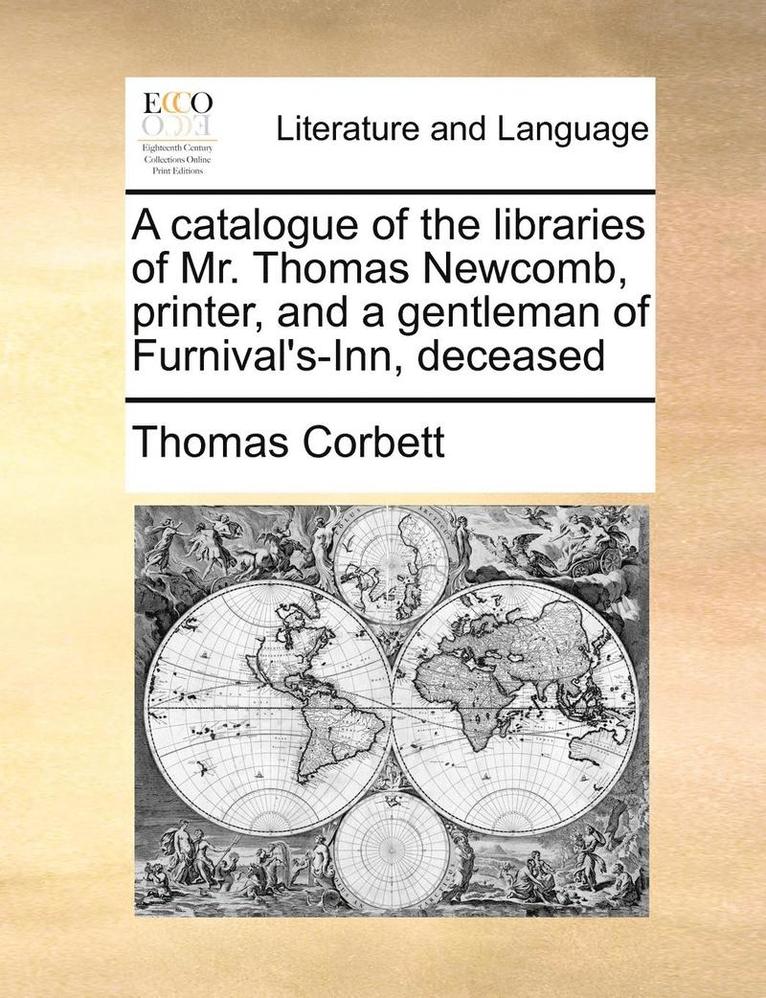A Catalogue of the Libraries of Mr. Thomas Newcomb, Printer, and a Gentleman of Furnival's-Inn, Deceased 1