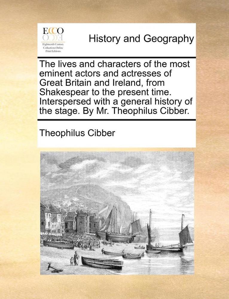 Lives and Characters of the Most Eminent Actors and Actresses of Great Britain and Ireland, from Shakespear to the Present Time. Interspersed with a General History of the Stage. by Mr. Theophilus Cibber.