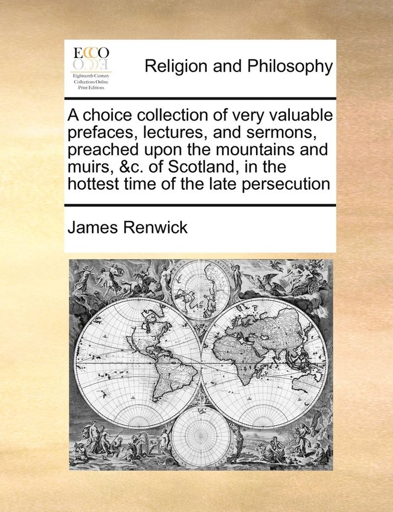 choice collection of very valuable prefaces, lectures, and sermons, preached upon the mountains and muirs, &c. of Scotland, in the hottest time of the late persecution
