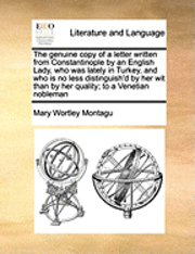 bokomslag The Genuine Copy of a Letter Written from Constantinople by an English Lady, Who Was Lately in Turkey, and Who Is No Less Distinguish'd by Her Wit Than by Her Quality; To a Venetian Nobleman