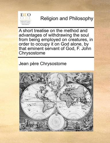 bokomslag Short Treatise on the Method and Advantages of Withdrawing the Soul from Being Employed on Creatures, in Order to Occupy It on God Alone, by That Eminent Servant of God, F. John Chrysostome