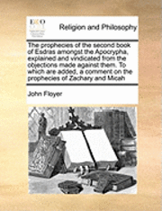 bokomslag The Prophecies of the Second Book of Esdras Amongst the Apocrypha, Explained and Vindicated from the Objections Made Against Them. to Which Are Added, a Comment on the Prophecies of Zachary and Micah