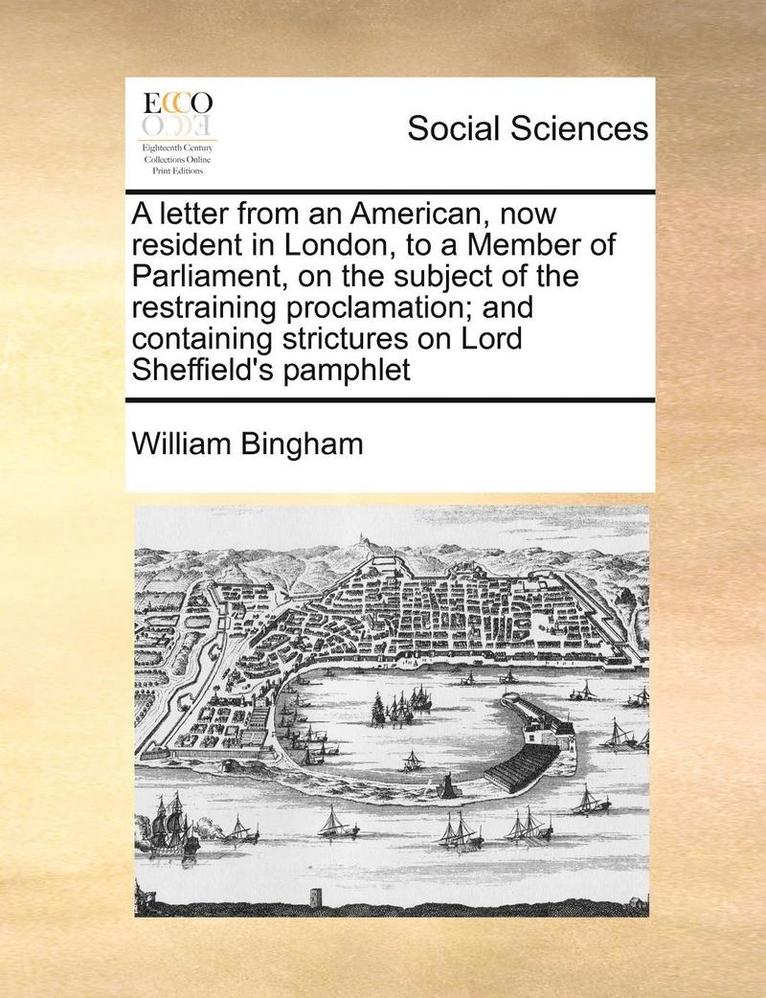 A Letter from an American, Now Resident in London, to a Member of Parliament, on the Subject of the Restraining Proclamation; And Containing Strictures on Lord Sheffield's Pamphlet 1