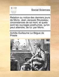 bokomslag Relation ou notice des derniers jours de Mons. Jean Jacques Rousseau; circonstances de sa mort; et quels sont les ouvrages posthumes, qu'on peut attendre, de lui