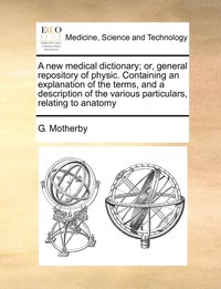 bokomslag A new medical dictionary; or, general repository of physic. Containing an explanation of the terms, and a description of the various particulars, relating to anatomy