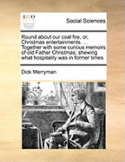 bokomslag Round about Our Coal Fire, Or, Christmas Entertainments. ... Together with Some Curious Memoirs of Old Father Christmas; Shewing What Hospitality Was in Former Times