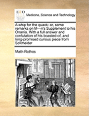 bokomslag A Whip for the Quack: Or, Some Remarks on M---N's Supplement to His Onania. with a Full Answer and Confutation of His Boasted-Of, and Long-P