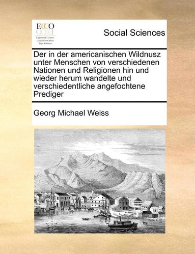 bokomslag Der in Der Americanischen Wildnusz Unter Menschen Von Verschiedenen Nationen Und Religionen Hin Und Wieder Herum Wandelte Und Verschiedentliche Angefochtene Prediger