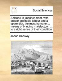 bokomslag Solitude in Imprisonment, with Proper Profitable Labour and a Spare Diet, the Most Humane ... Means of Bringing Malefactors, ... to a Right Sense of Their Condition