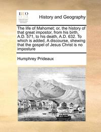 bokomslag The Life of Mahomet; Or, the History of That Great Impostor, from His Birth, A.D. 571, to His Death, A.D. 632. to Which Is Added, a Discourse, Shewing That the Gospel of Jesus Christ Is No Imposture