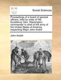 bokomslag Proceedings of a Board of General Officers, Held by Order of His Excellency Gen. Washington, Commander in Chief of the Army of the United States of America, Respecting Major John Andre