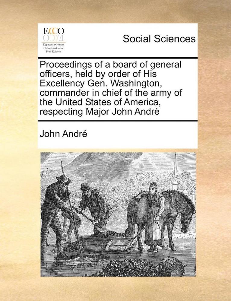 John Andr, John Andre, John André - Proceedings of a Board of General Officers, Held by Order of His Excellency Gen. Washington, Commander in Chief of the Army of the United States of America, Respecting Major John Andre, Häftad