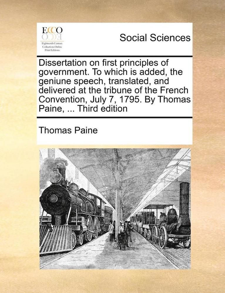 Dissertation on First Principles of Government. to Which Is Added, the Geniune Speech, Translated, and Delivered at the Tribune of the French Convention, July 7, 1795. by Thomas Paine, ... Third 1