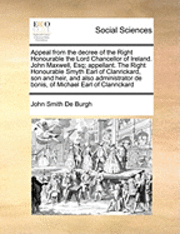 Appeal from the Decree of the Right Honourable the Lord Chancellor of Ireland. John Maxwell, Esq; Appellant. the Right Honourable Smyth Earl of Clanrickard, Son and Heir, and Also Administrator de 1