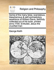 bokomslag Some of the Many False, Scandalous, Blasphemous & Self-Contradictory Assertions of William Davis, Faithfully Collected Out of His Book, Printed Anno 1700. Entituled, Jesus the Crucified Man